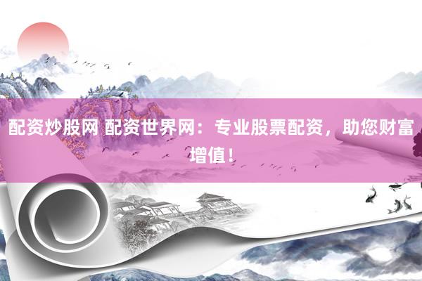 配资炒股网 配资世界网：专业股票配资，助您财富增值！