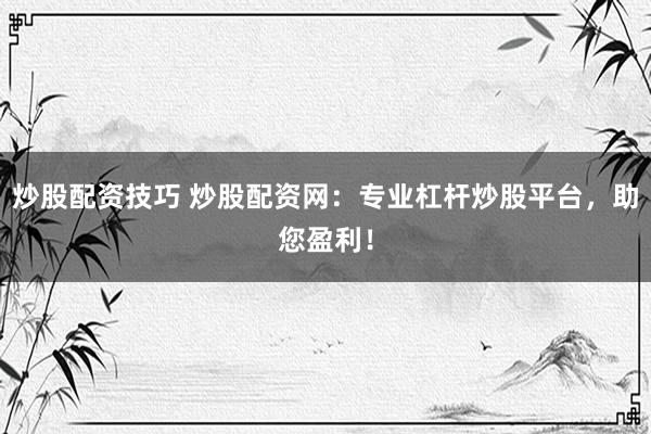 炒股配资技巧 炒股配资网:专业杠杆炒股平台,助您盈利!