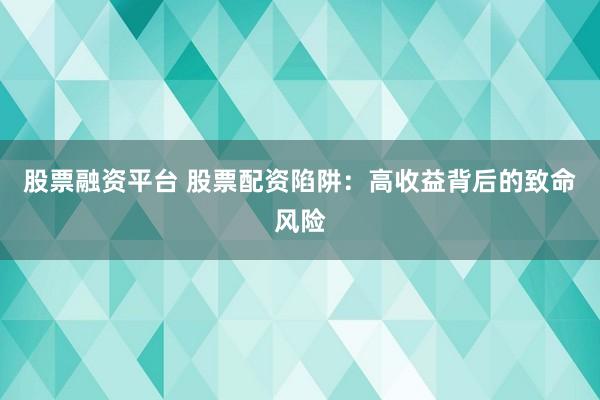 股票融资平台 股票配资陷阱:高收益背后的致命风险