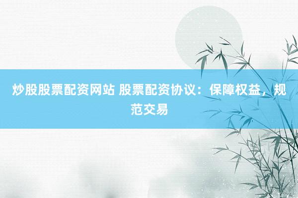 炒股股票配资网站 股票配资协议：保障权益，规范交易