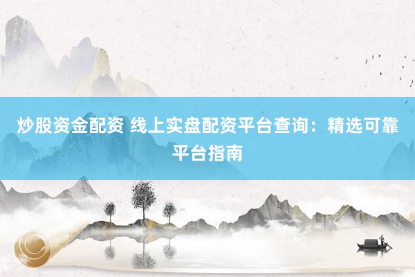 炒股资金配资 线上实盘配资平台查询：精选可靠平台指南