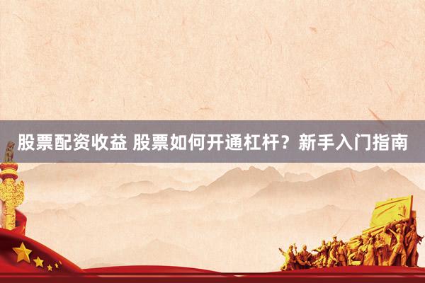 股票配资收益 股票如何开通杠杆?新手入门指南