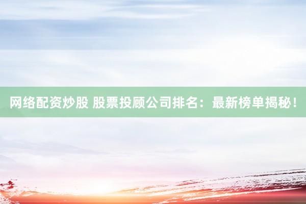 网络配资炒股 股票投顾公司排名：最新榜单揭秘！