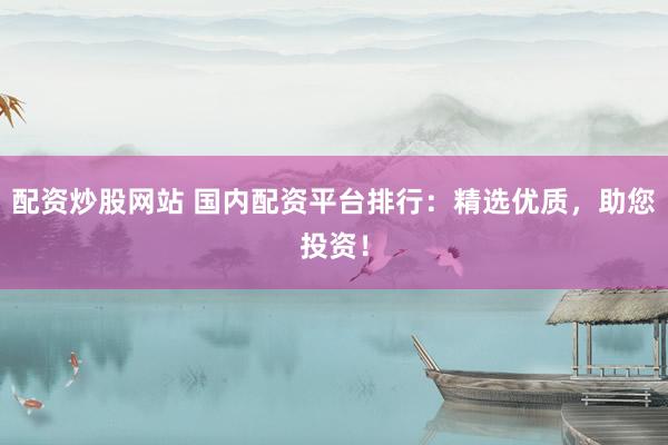 配资炒股网站 国内配资平台排行：精选优质，助您投资！