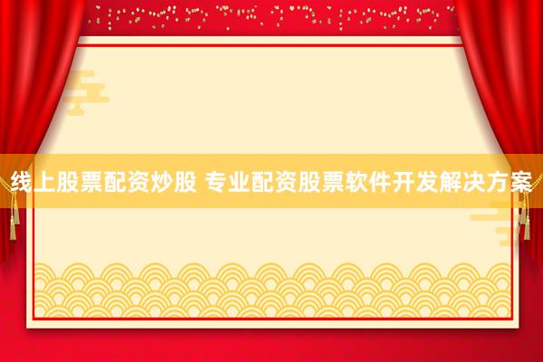线上股票配资炒股 专业配资股票软件开发解决方案