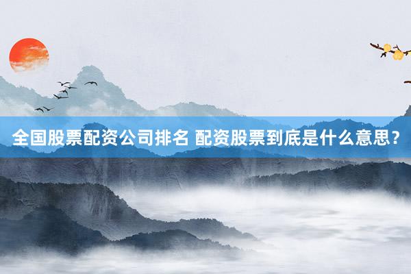全国股票配资公司排名 配资股票到底是什么意思？
