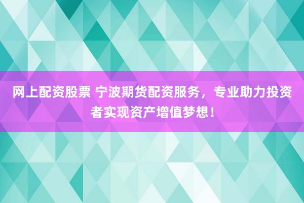 网上配资股票 宁波期货配资服务，专业助力投资者实现资产增值梦想！