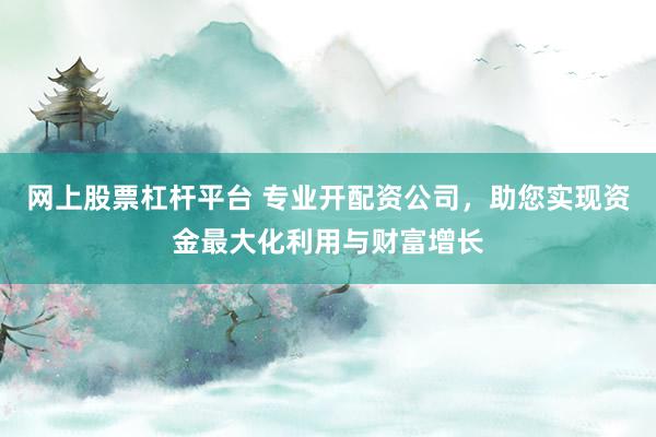 网上股票杠杆平台 专业开配资公司,助您实现资金最大化利用与财富增长
