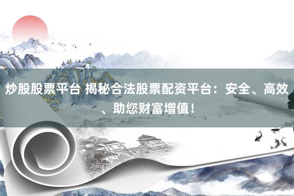 炒股股票平台 揭秘合法股票配资平台：安全、高效、助您财富增值！