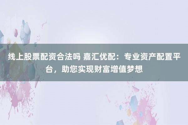 线上股票配资合法吗 嘉汇优配：专业资产配置平台，助您实现财富增值梦想