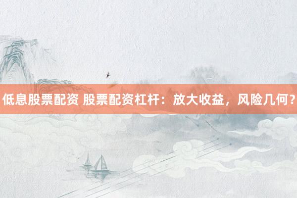 低息股票配资 股票配资杠杆：放大收益，风险几何？