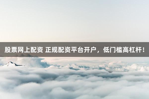 股票网上配资 正规配资平台开户，低门槛高杠杆！
