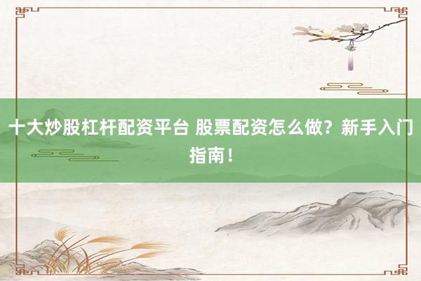 十大炒股杠杆配资平台 股票配资怎么做?新手入门指南!