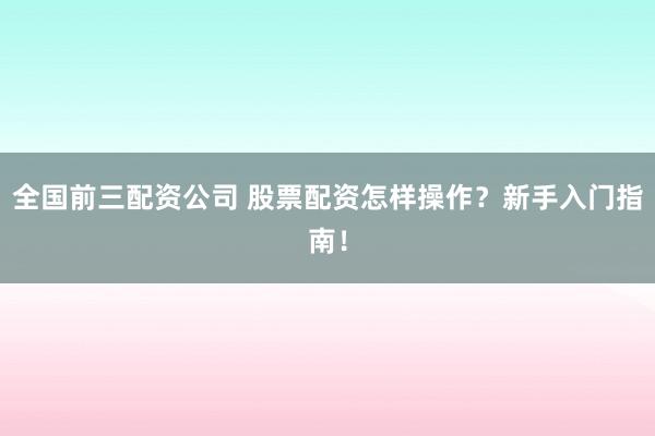 全国前三配资公司 股票配资怎样操作？新手入门指南！