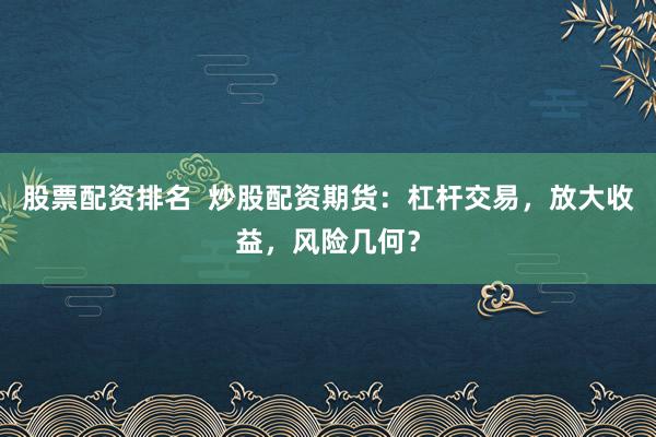 股票配资排名  炒股配资期货：杠杆交易，放大收益，风险几何？