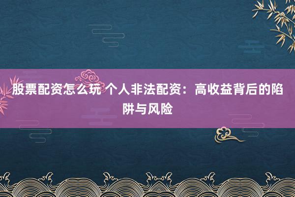 股票配资怎么玩 个人非法配资:高收益背后的陷阱与风险