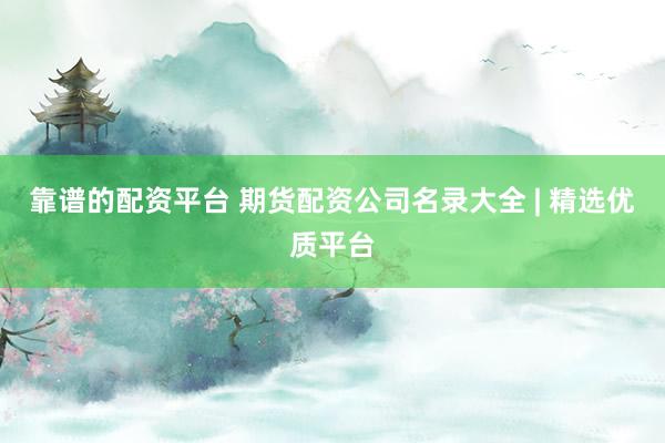 靠谱的配资平台 期货配资公司名录大全 | 精选优质平台