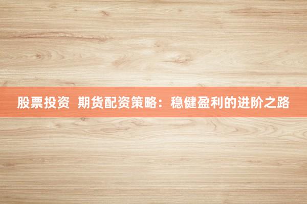 股票投资  期货配资策略：稳健盈利的进阶之路