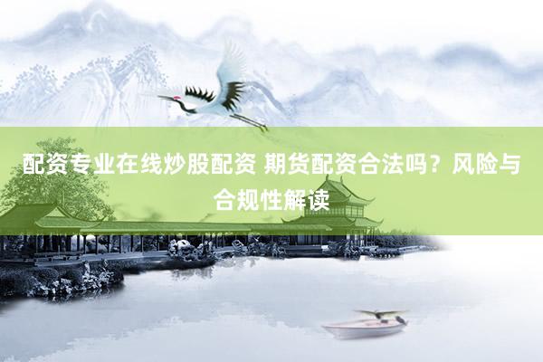 配资专业在线炒股配资 期货配资合法吗？风险与合规性解读
