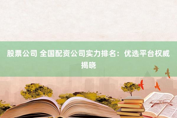 股票公司 全国配资公司实力排名：优选平台权威揭晓