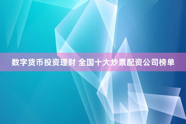 数字货币投资理财 全国十大炒票配资公司榜单