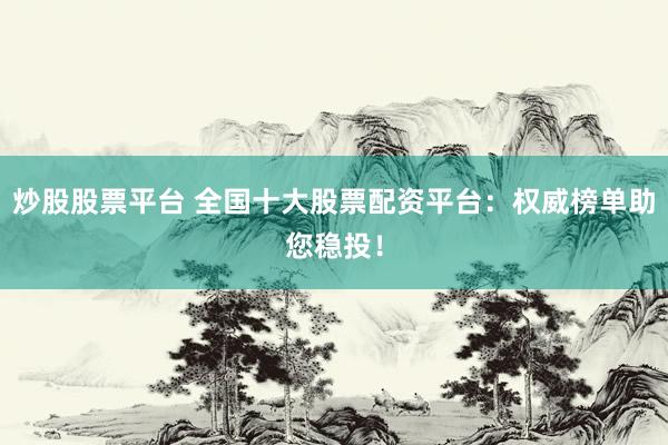 炒股股票平台 全国十大股票配资平台：权威榜单助您稳投！