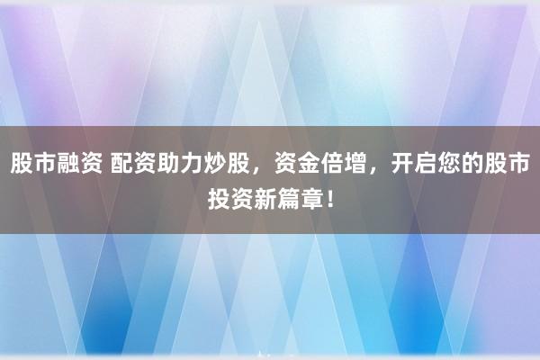 股市融资 配资助力炒股，资金倍增，开启您的股市投资新篇章！