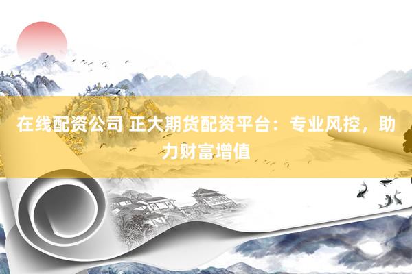 在线配资公司 正大期货配资平台：专业风控，助力财富增值