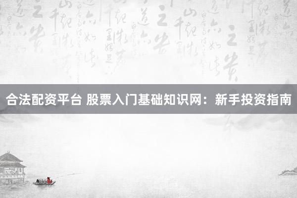 合法配资平台 股票入门基础知识网：新手投资指南