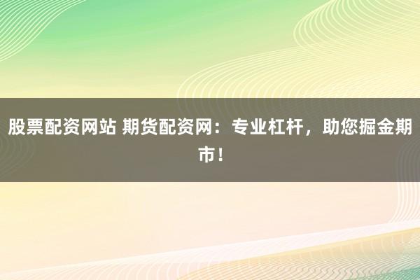 股票配资网站 期货配资网:专业杠杆,助您掘金期市!