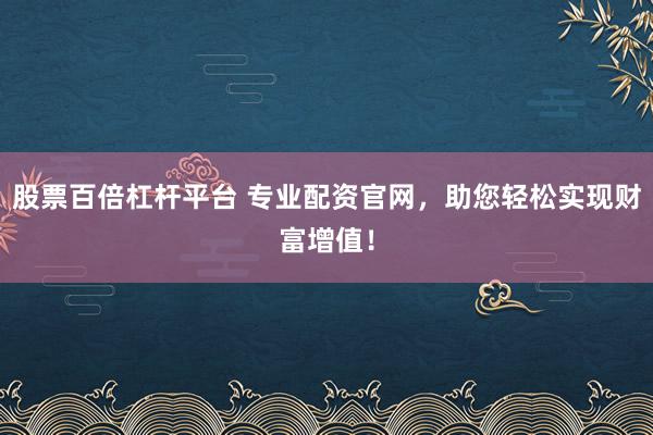 股票百倍杠杆平台 专业配资官网,助您轻松实现财富增值!