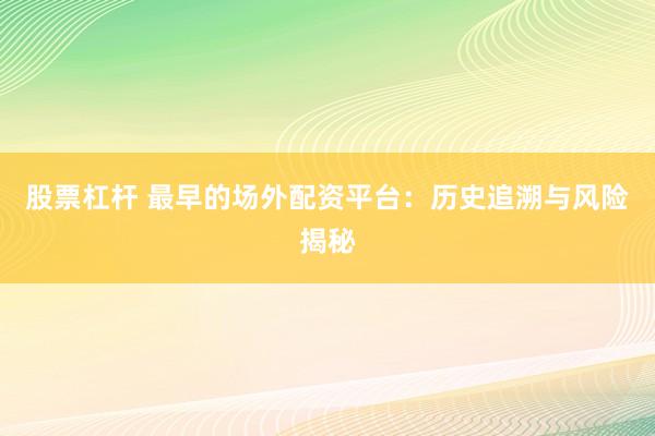 股票杠杆 最早的场外配资平台：历史追溯与风险揭秘