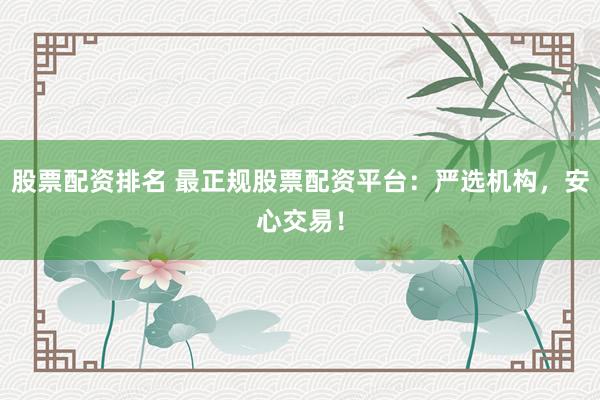 股票配资排名 最正规股票配资平台:严选机构,安心交易!