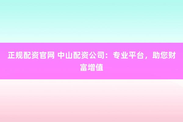 正规配资官网 中山配资公司：专业平台，助您财富增值