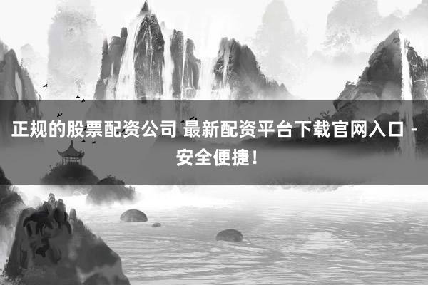 正规的股票配资公司 最新配资平台下载官网入口 - 安全便捷！