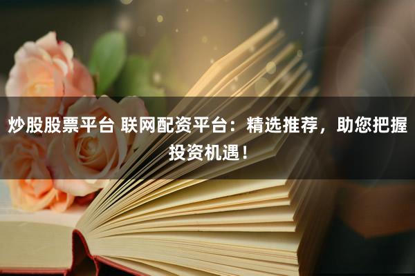 炒股股票平台 联网配资平台：精选推荐，助您把握投资机遇！
