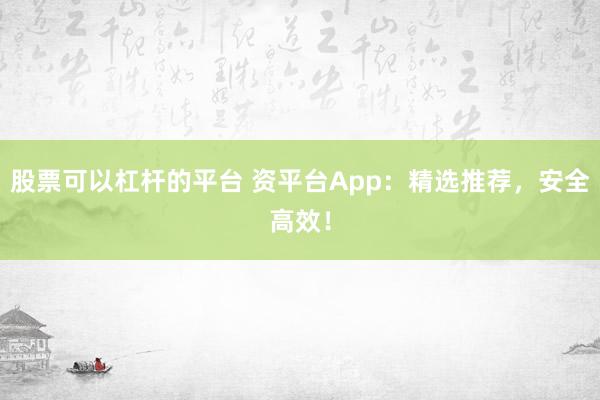 股票可以杠杆的平台 资平台App:精选推荐,安全高效!