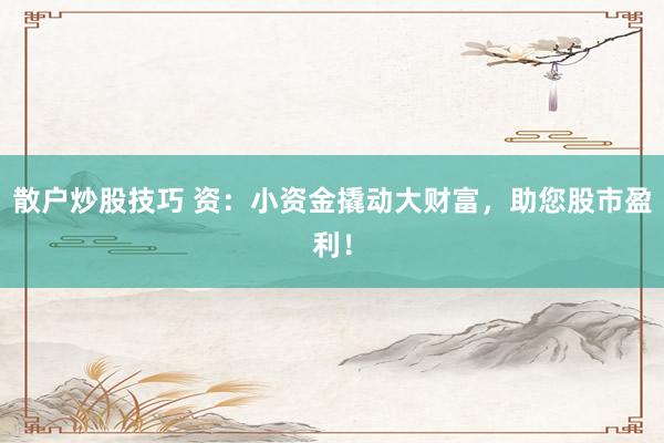 散户炒股技巧 资：小资金撬动大财富，助您股市盈利！