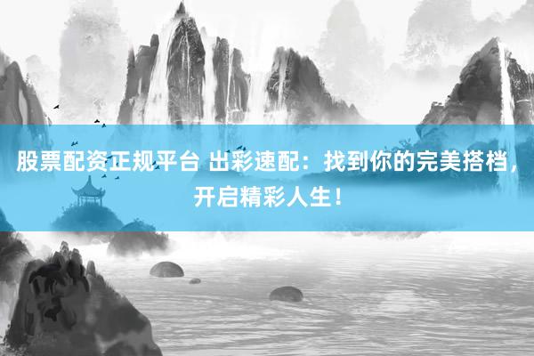 股票配资正规平台 出彩速配:找到你的完美搭档,开启精彩人生!