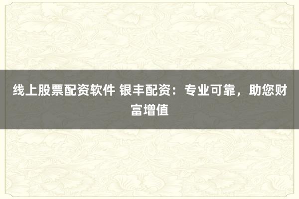线上股票配资软件 银丰配资：专业可靠，助您财富增值
