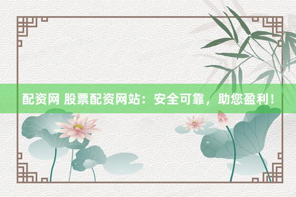 配资网 股票配资网站：安全可靠，助您盈利！