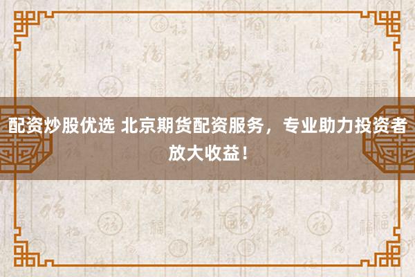 配资炒股优选 北京期货配资服务，专业助力投资者放大收益！