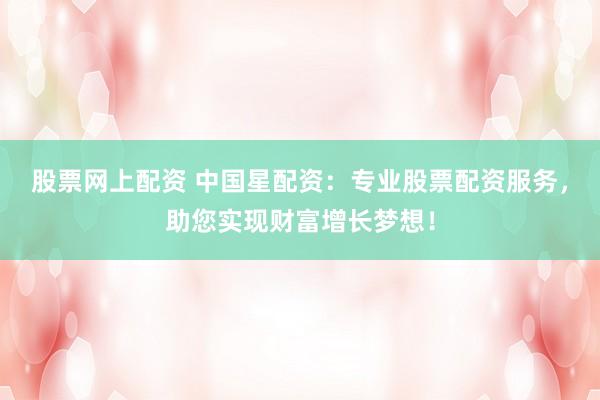 股票网上配资 中国星配资:专业股票配资服务,助您实现财富增长梦想!