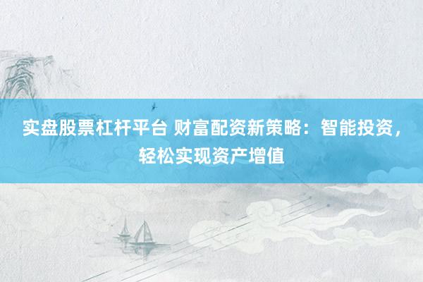 实盘股票杠杆平台 财富配资新策略：智能投资，轻松实现资产增值