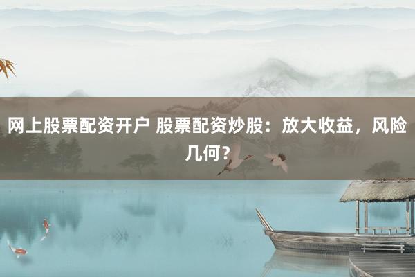 网上股票配资开户 股票配资炒股：放大收益，风险几何？
