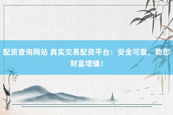 配资查询网站 真实交易配资平台：安全可靠，助您财富增值！