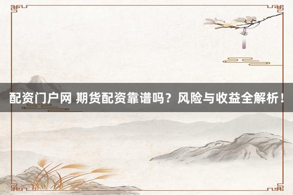 配资门户网 期货配资靠谱吗？风险与收益全解析！