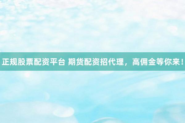 正规股票配资平台 期货配资招代理，高佣金等你来！