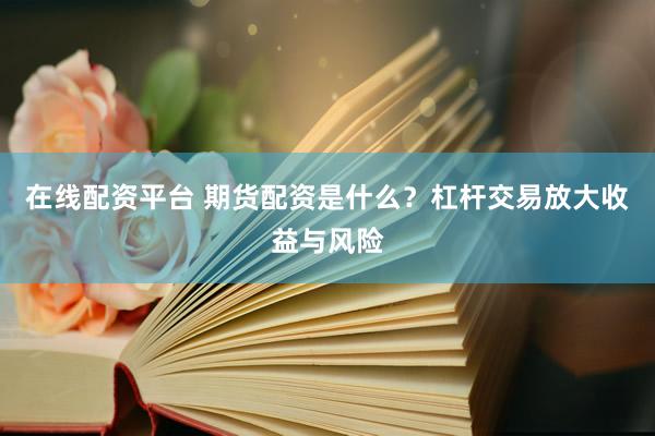 在线配资平台 期货配资是什么？杠杆交易放大收益与风险