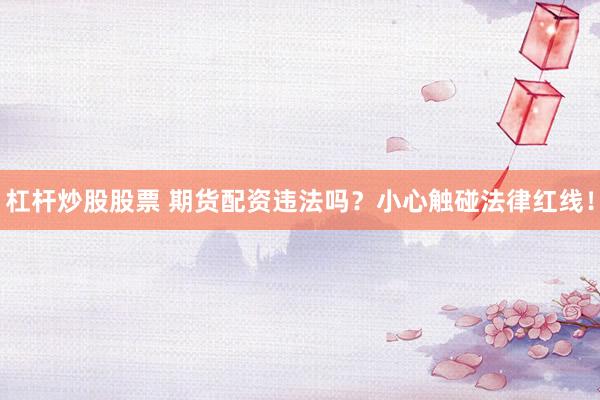 杠杆炒股股票 期货配资违法吗？小心触碰法律红线！